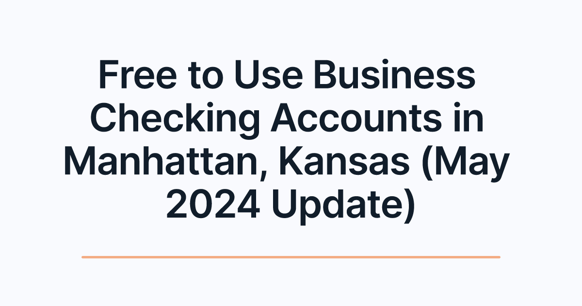 Free to Use Business Checking Accounts in Manhattan, Kansas (May 2024 Update)